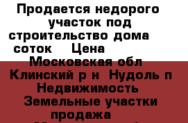 Продается недорого  участок под строительство дома 15-20 соток. › Цена ­ 1 500 000 - Московская обл., Клинский р-н, Нудоль п. Недвижимость » Земельные участки продажа   . Московская обл.